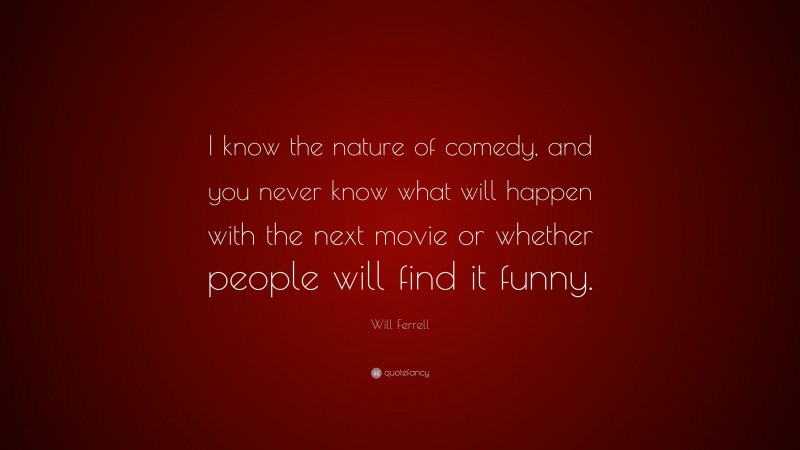 Will Ferrell Quote: “I know the nature of comedy, and you never know what will happen with the next movie or whether people will find it funny.”