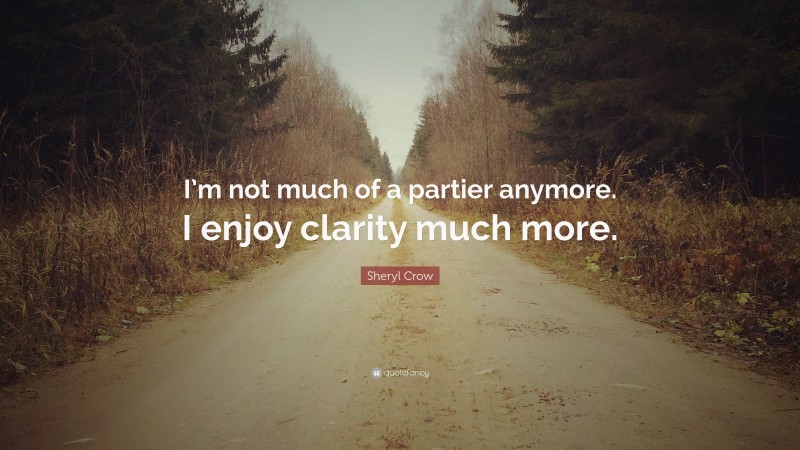 Sheryl Crow Quote: “I’m not much of a partier anymore. I enjoy clarity much more.”
