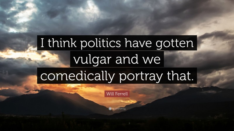Will Ferrell Quote: “I think politics have gotten vulgar and we comedically portray that.”