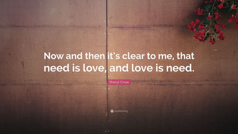 Sheryl Crow Quote: “Now and then it’s clear to me, that need is love, and love is need.”