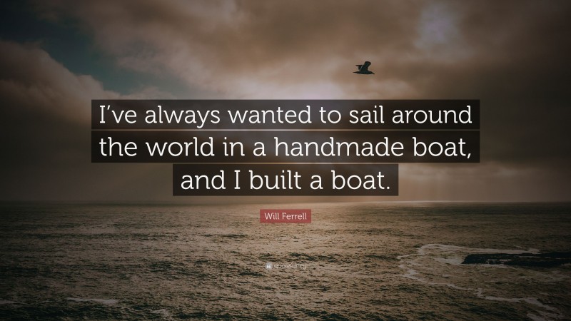 Will Ferrell Quote: “I’ve always wanted to sail around the world in a handmade boat, and I built a boat.”