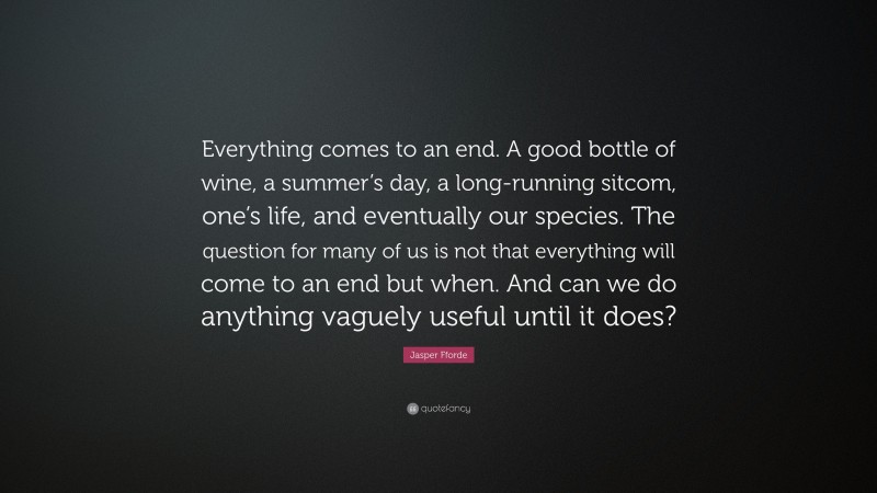 Jasper Fforde Quote: “Everything comes to an end. A good bottle of wine, a summer’s day, a long-running sitcom, one’s life, and eventually our species. The question for many of us is not that everything will come to an end but when. And can we do anything vaguely useful until it does?”