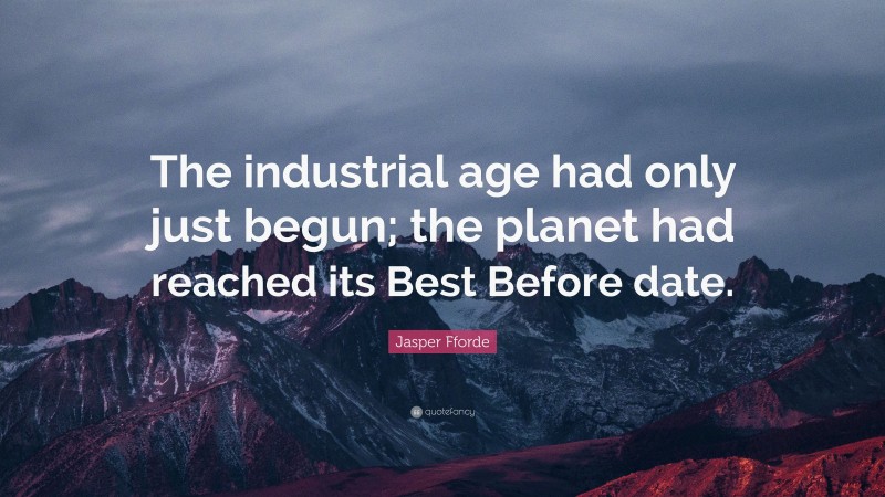 Jasper Fforde Quote: “The industrial age had only just begun; the planet had reached its Best Before date.”