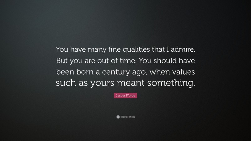 Jasper Fforde Quote: “You have many fine qualities that I admire. But you are out of time. You should have been born a century ago, when values such as yours meant something.”