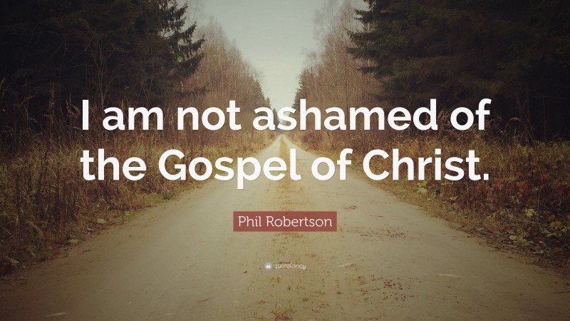 Phil Robertson Quote: “I am not ashamed of the Gospel of Christ.”