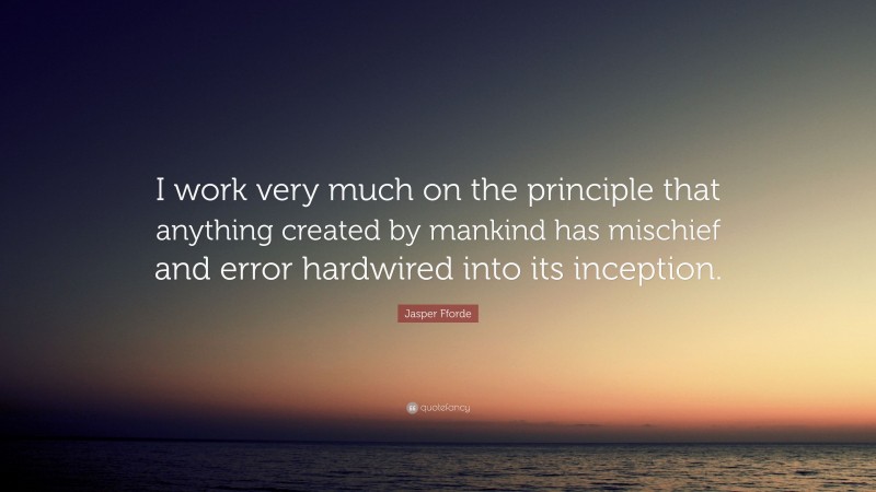 Jasper Fforde Quote: “I work very much on the principle that anything created by mankind has mischief and error hardwired into its inception.”