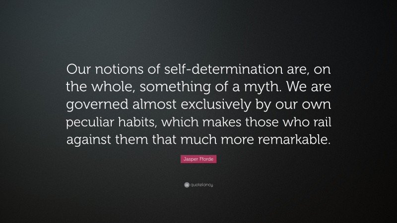 Jasper Fforde Quote: “Our notions of self-determination are, on the whole, something of a myth. We are governed almost exclusively by our own peculiar habits, which makes those who rail against them that much more remarkable.”