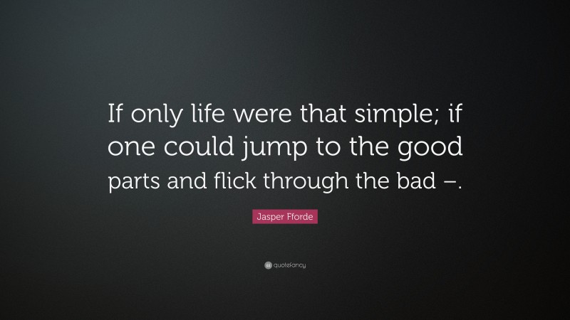 Jasper Fforde Quote: “If only life were that simple; if one could jump to the good parts and flick through the bad –.”