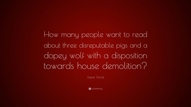 Jasper Fforde Quote: “How many people want to read about three disreputable pigs and a dopey wolf with a disposition towards house demolition?”