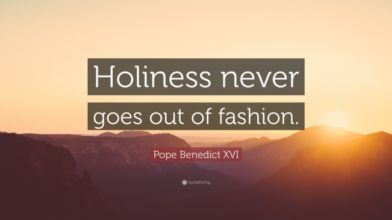 Pope Benedict XVI Quote: “Holiness never goes out of fashion.”