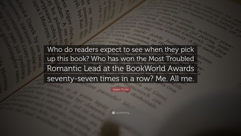 Jasper Fforde Quote: “Who do readers expect to see when they pick up this book? Who has won the Most Troubled Romantic Lead at the BookWorld Awards seventy-seven times in a row? Me. All me.”