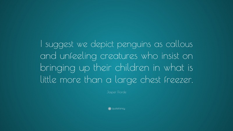 Jasper Fforde Quote: “I suggest we depict penguins as callous and unfeeling creatures who insist on bringing up their children in what is little more than a large chest freezer.”