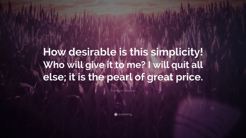 François Fénelon Quote: “How desirable is this simplicity! Who will give it to me? I will quit all else; it is the pearl of great price.”