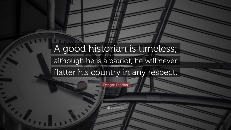François Fénelon Quote: “A good historian is timeless; although he is a patriot, he will never flatter his country in any respect.”