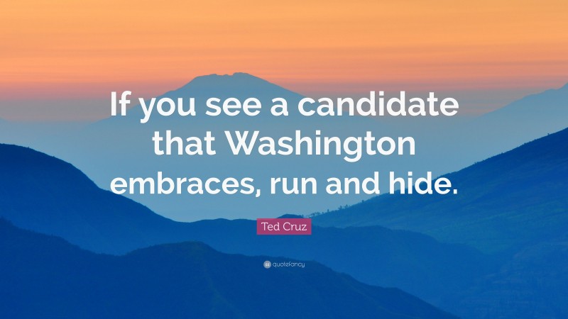 Ted Cruz Quote: “If you see a candidate that Washington embraces, run and hide.”
