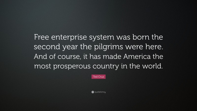 Ted Cruz Quote: “Free enterprise system was born the second year the pilgrims were here. And of course, it has made America the most prosperous country in the world.”
