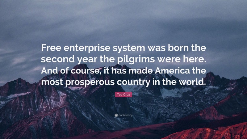 Ted Cruz Quote: “Free enterprise system was born the second year the pilgrims were here. And of course, it has made America the most prosperous country in the world.”