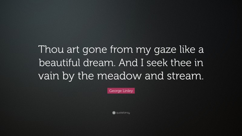 George Linley Quote: “Thou art gone from my gaze like a beautiful dream. And I seek thee in vain by the meadow and stream.”