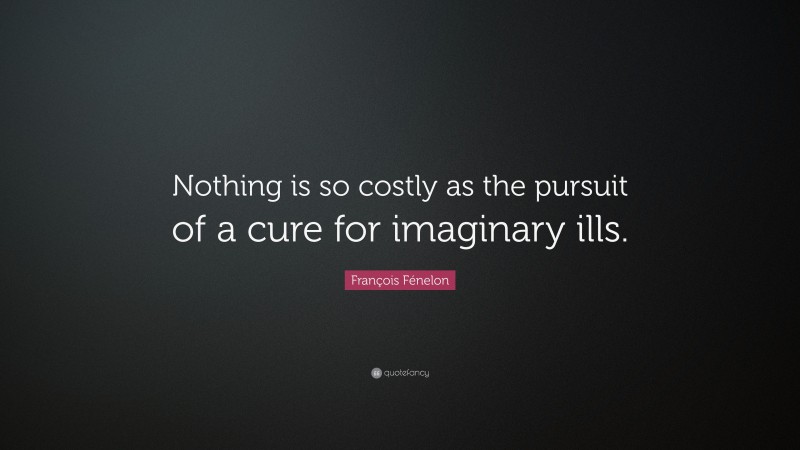 François Fénelon Quote: “Nothing is so costly as the pursuit of a cure for imaginary ills.”