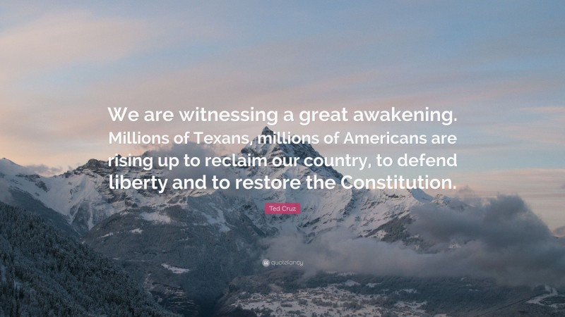 Ted Cruz Quote: “We are witnessing a great awakening. Millions of Texans, millions of Americans are rising up to reclaim our country, to defend liberty and to restore the Constitution.”