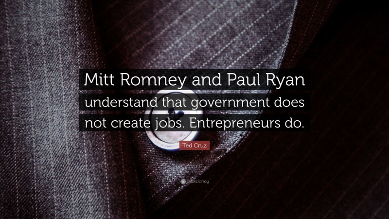 Ted Cruz Quote: “Mitt Romney and Paul Ryan understand that government does not create jobs. Entrepreneurs do.”
