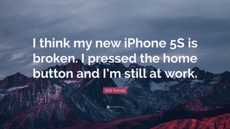 Will Ferrell Quote: “I think my new iPhone 5S is broken. I pressed the home button and I’m still at work.”