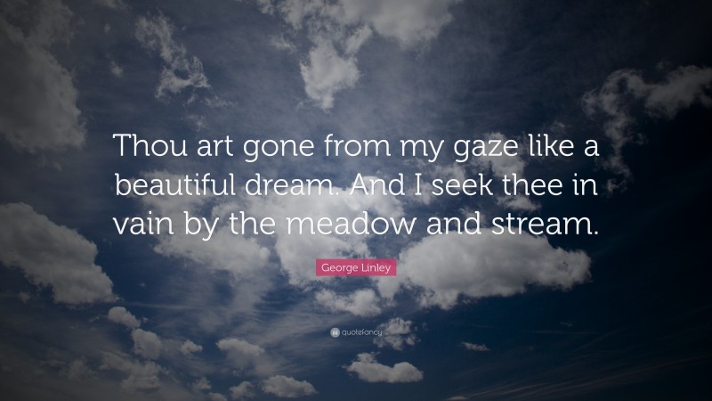 George Linley Quote: “Thou art gone from my gaze like a beautiful dream. And I seek thee in vain by the meadow and stream.”