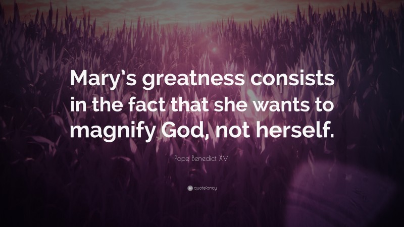 Pope Benedict XVI Quote: “Mary’s greatness consists in the fact that she wants to magnify God, not herself.”