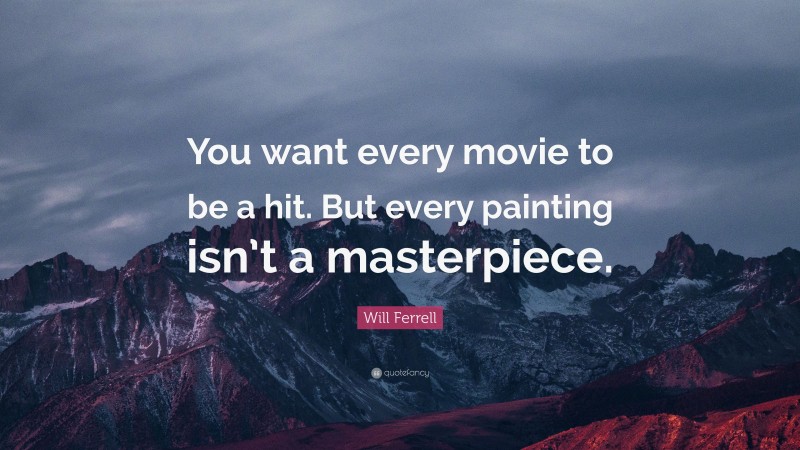Will Ferrell Quote: “You want every movie to be a hit. But every painting isn’t a masterpiece.”