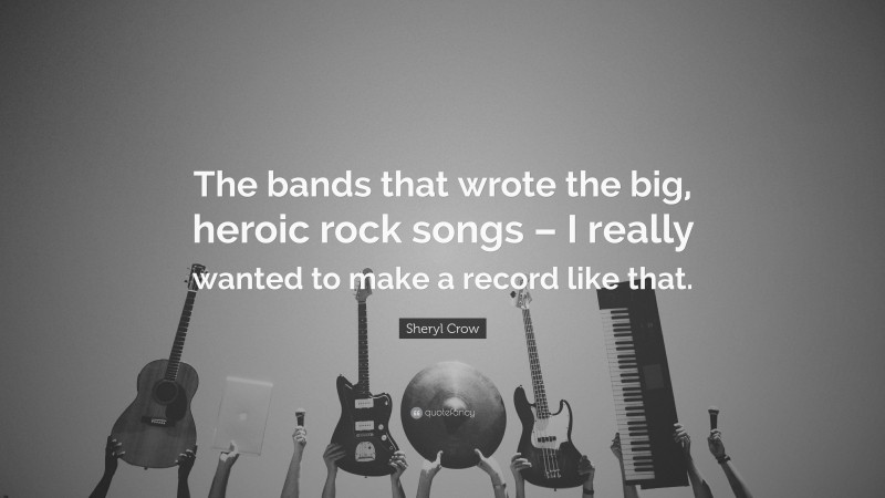 Sheryl Crow Quote: “The bands that wrote the big, heroic rock songs – I really wanted to make a record like that.”