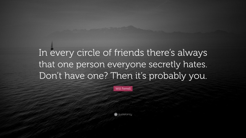 Will Ferrell Quote: “In every circle of friends there’s always that one person everyone secretly hates. Don’t have one? Then it’s probably you.”