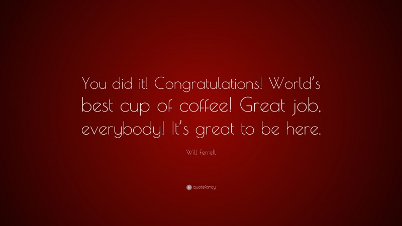 Will Ferrell Quote: “You did it! Congratulations! World’s best cup of coffee! Great job, everybody! It’s great to be here.”