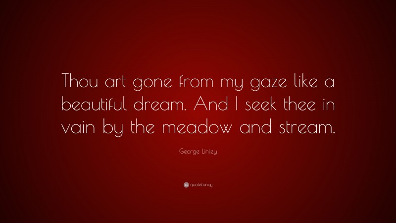George Linley Quote: “Thou art gone from my gaze like a beautiful dream. And I seek thee in vain by the meadow and stream.”