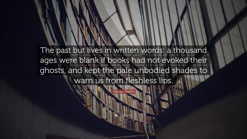 François Fénelon Quote: “The past but lives in written words: a thousand ages were blank if books had not evoked their ghosts, and kept the pale unbodied shades to warn us from fleshless lips.”