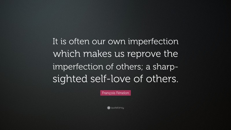 François Fénelon Quote: “It is often our own imperfection which makes us reprove the imperfection of others; a sharp-sighted self-love of others.”