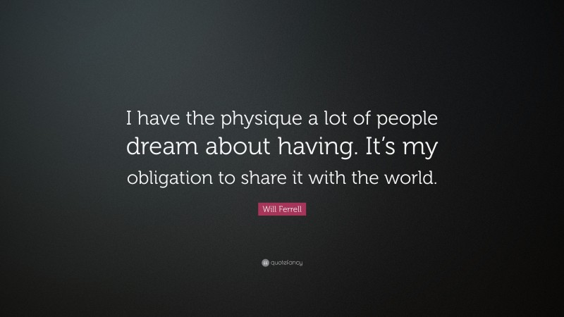 Will Ferrell Quote: “I have the physique a lot of people dream about having. It’s my obligation to share it with the world.”