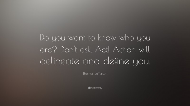 Thomas Jefferson Quote: “Do you want to know who you are? Don't ask. Act! Action will delineate and define you.”