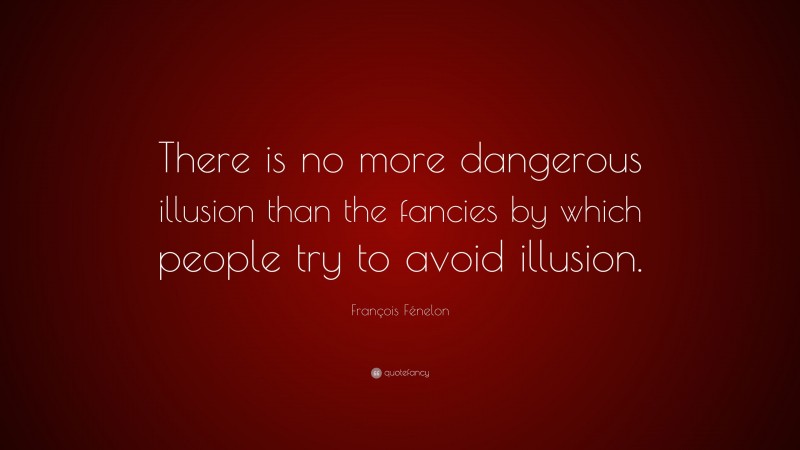 François Fénelon Quote: “There is no more dangerous illusion than the fancies by which people try to avoid illusion.”