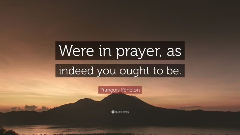 François Fénelon Quote: “Were in prayer, as indeed you ought to be.”