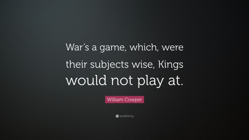 William Cowper Quote: “War’s a game, which, were their subjects wise, Kings would not play at.”