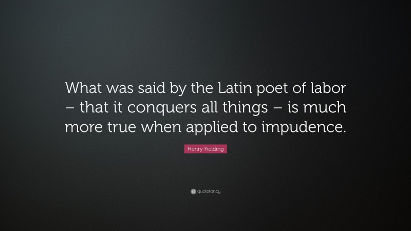 Henry Fielding Quote: “What was said by the Latin poet of labor – that it conquers all things – is much more true when applied to impudence.”