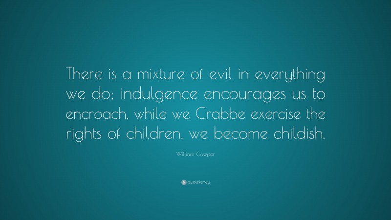 William Cowper Quote: “There is a mixture of evil in everything we do; indulgence encourages us to encroach, while we Crabbe exercise the rights of children, we become childish.”