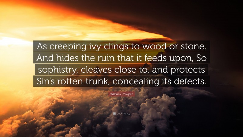 William Cowper Quote: “As creeping ivy clings to wood or stone, And hides the ruin that it feeds upon, So sophistry, cleaves close to, and protects Sin’s rotten trunk, concealing its defects.”