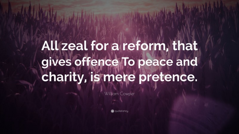 William Cowper Quote: “All zeal for a reform, that gives offence To peace and charity, is mere pretence.”