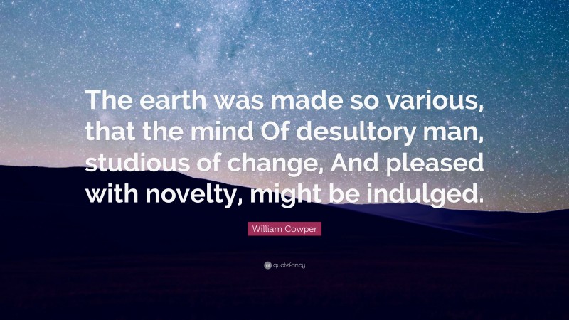 William Cowper Quote: “The earth was made so various, that the mind Of desultory man, studious of change, And pleased with novelty, might be indulged.”