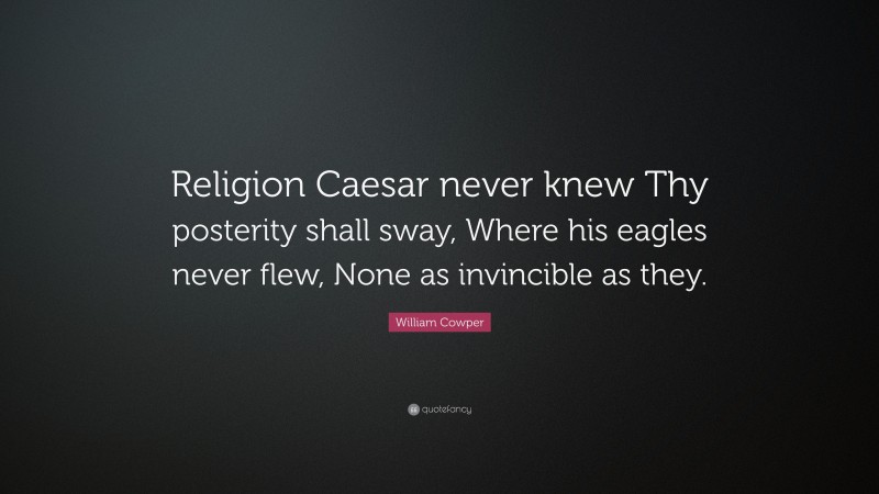 William Cowper Quote: “Religion Caesar never knew Thy posterity shall sway, Where his eagles never flew, None as invincible as they.”