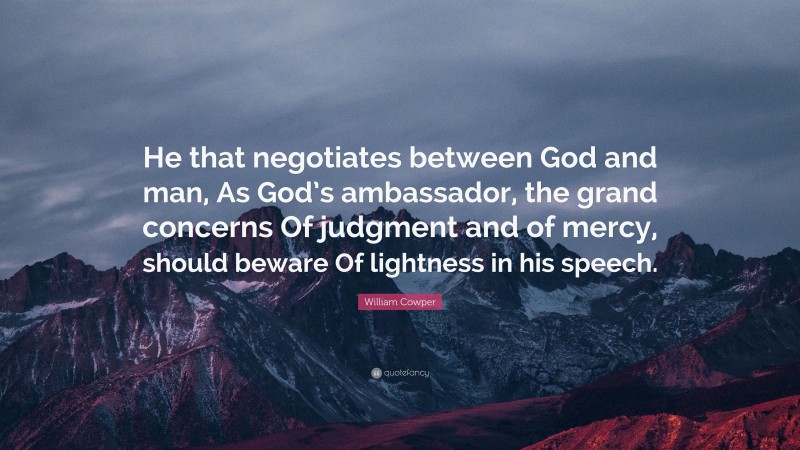 William Cowper Quote: “He that negotiates between God and man, As God’s ambassador, the grand concerns Of judgment and of mercy, should beware Of lightness in his speech.”