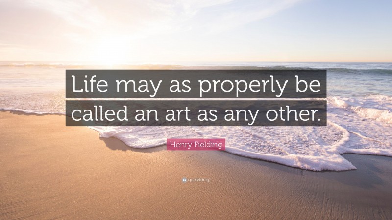 Henry Fielding Quote: “Life may as properly be called an art as any other.”