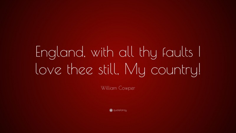 William Cowper Quote: “England, with all thy faults I love thee still, My country!”