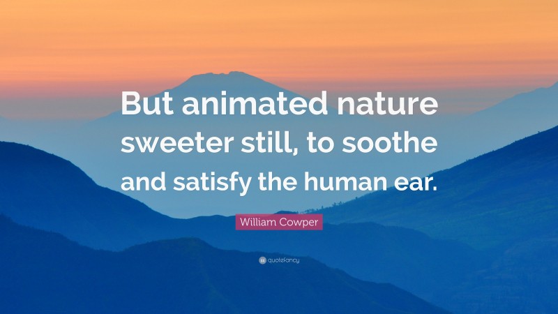 William Cowper Quote: “But animated nature sweeter still, to soothe and satisfy the human ear.”